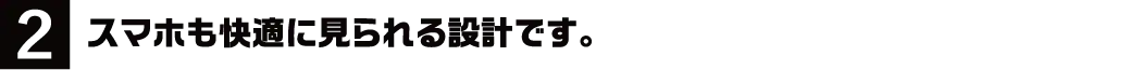 2.スマホも快適に見られる設計です。