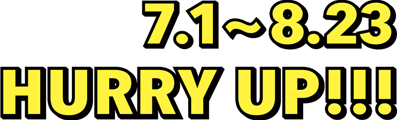 7.1〜8.23 HURRY UP!!!