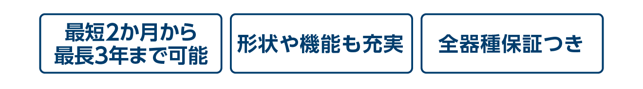 最短2か月から最長3年まで可能／形状や機能も充実／全器種保証つき