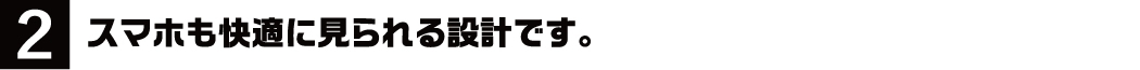 2.スマホも快適に見られる設計です。