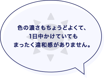 色の濃さもちょうどよくて、1日中かけていてもまったく違和感がありません。