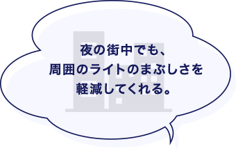 夜の街中でも、周囲のライトのまぶしさを軽減してくれる。