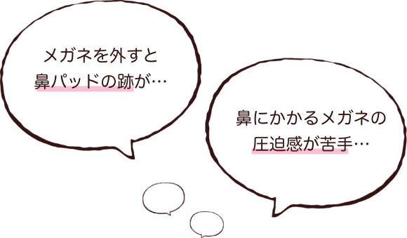 鼻にかかるメガネの圧迫感が苦手‥ メガネを外すと鼻パットの跡が‥