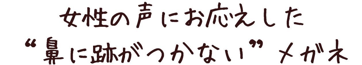 女性の声にお応えした“鼻に跡がつかない”メガネ