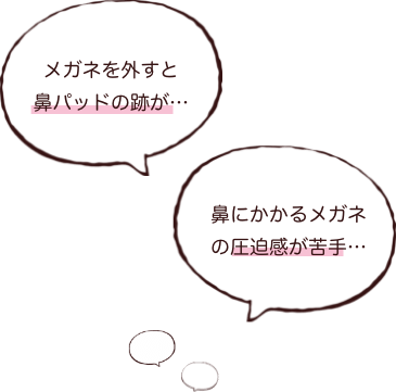 鼻にかかるメガネの圧迫感が苦手‥ メガネを外すと鼻パットの跡が‥