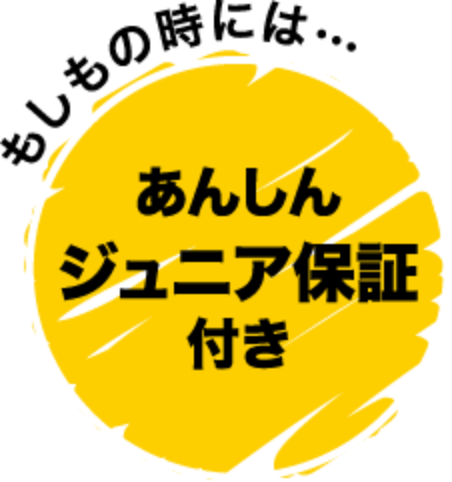 もしもの時には...　あんしん　ジュニア保証　付き