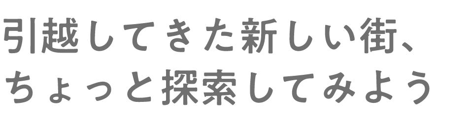 引っ越してきた新しい街、ちょっと探索してみよう