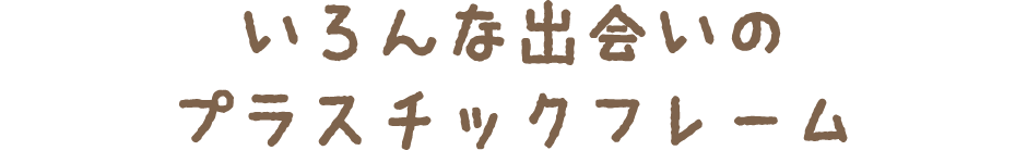 いろんな出会いのプラスチックフレーム