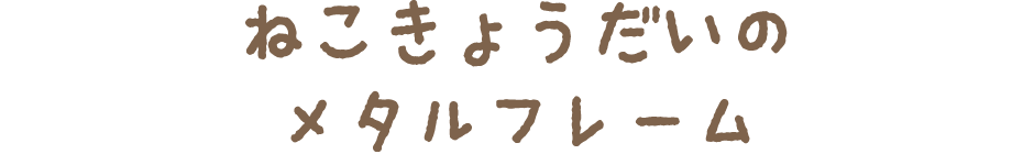 ねこのきょうだいのメタルフレーム