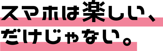 スマホは楽しい、だけじゃない。