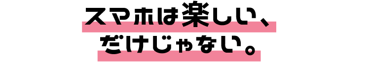 スマホは楽しい、だけじゃない。