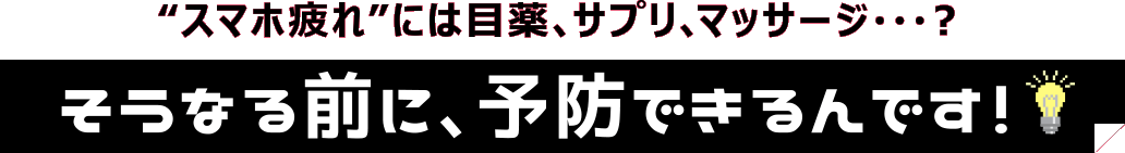 スマホ疲れには目薬、サプリ、マッサージ・・・？そうなる前に予防できるんです！