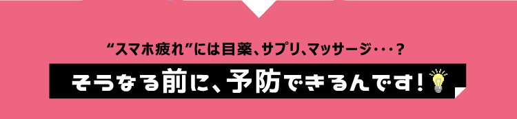 スマホ疲れには目薬、サプリ、マッサージ・・・？そうなる前に予防できるんです！