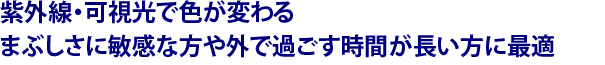 紫外線・可視光で色が変わる　まぶしさに敏感な方や外で過ごす時間が長い方に最適