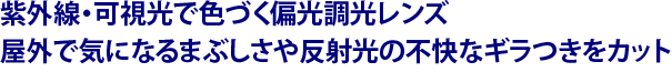 紫外線・可視光で色づく偏光調光レンズ　屋外で気になるまぶしさや反射光の不快なギラつきをカット