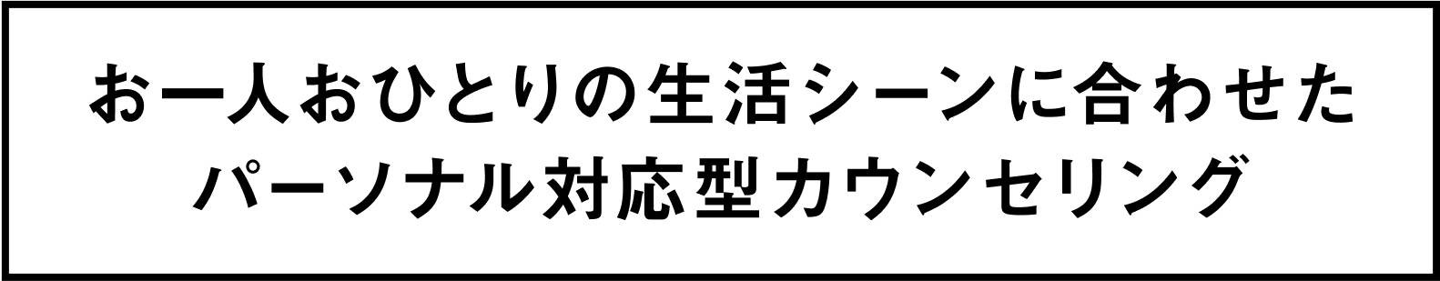お一人おひとりの生活シーンに合わせたパーソナル対応型カウンセリング